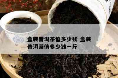 盒装普洱茶值多少钱-盒装普洱茶值多少钱一斤