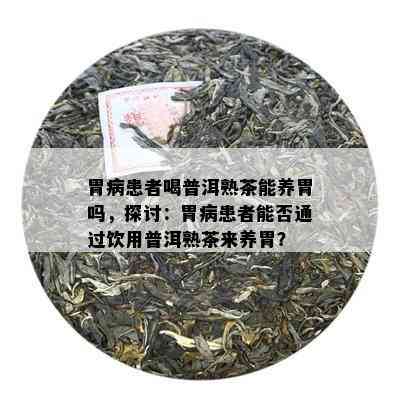 胃病患者喝普洱熟茶能养胃吗，探讨：胃病患者能否通过饮用普洱熟茶来养胃？