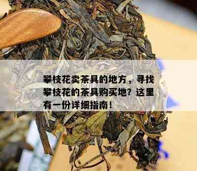 攀枝花卖茶具的地方，寻找攀枝花的茶具购买地？这里有一份详细指南！