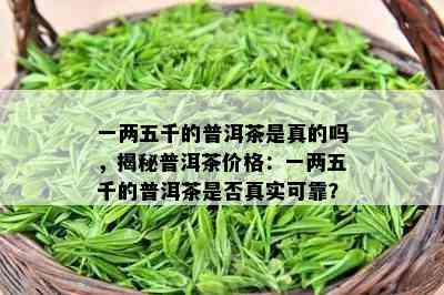 一两五千的普洱茶是真的吗，揭秘普洱茶价格：一两五千的普洱茶是否真实可靠？