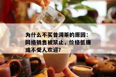 为什么不买普洱茶的原因：网络销售被禁止，价格低廉或不受人欢迎？