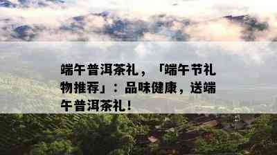 端午普洱茶礼，「端午节礼物推荐」：品味健康，送端午普洱茶礼！