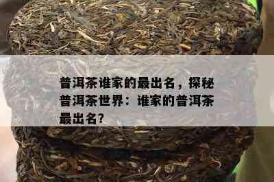 普洱茶谁家的最出名，探秘普洱茶世界：谁家的普洱茶最出名？