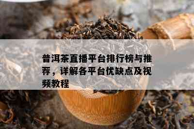 普洱茶直播平台排行榜与推荐，详解各平台优缺点及视频教程