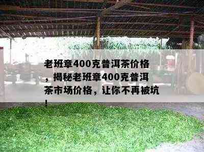 老班章400克普洱茶价格，揭秘老班章400克普洱茶市场价格，让你不再被坑！