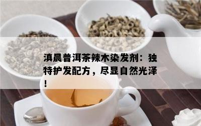 滇晨普洱茶辣木染发剂：特别护发配方，尽显自然光泽！