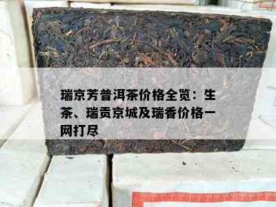 瑞京芳普洱茶价格全览：生茶、瑞贡京城及瑞香价格一网打尽