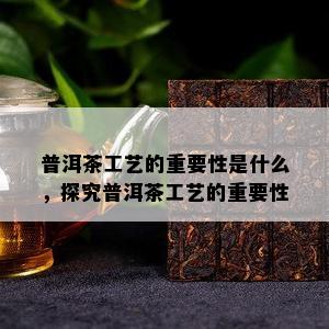 普洱茶工艺的关键性是什么，探究普洱茶工艺的关键性