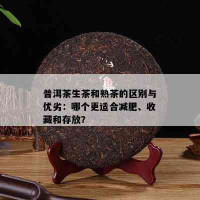 普洱茶生茶和熟茶的区别与优劣：哪个更适合减肥、收藏和存放？