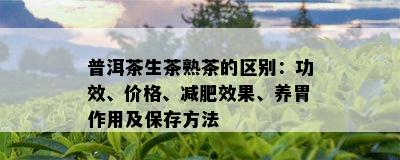 普洱茶生茶熟茶的区别：功效、价格、减肥效果、养胃作用及保存方法