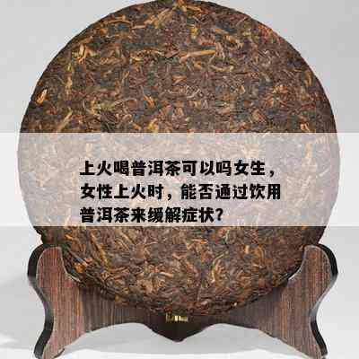 上火喝普洱茶可以吗女生，女性上火时，能否通过饮用普洱茶来缓解症状？