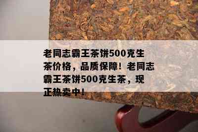 老同志霸王茶饼500克生茶价格，品质保障！老同志霸王茶饼500克生茶，现正热卖中！