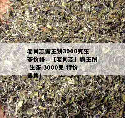 老同志霸王饼3000克生茶价格，【老同志】霸王饼 生茶 3000克 特价出售！