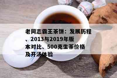 老同志霸王茶饼：发展历程、2013与2019年版本对比、500克生茶价格及开汤体验