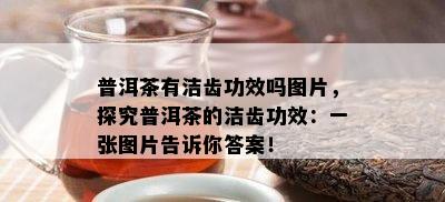 普洱茶有洁齿功效吗图片，探究普洱茶的洁齿功效：一张图片告诉你答案！