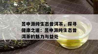 昱申源纯生态普洱茶，探寻健康之道：昱申源纯生态普洱茶的魅力与益处