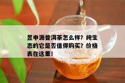 昱申源普洱茶怎么样？纯生态的它是不是值得购买？价格表在这里！