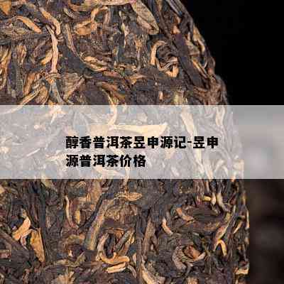 醇香普洱茶昱申源记-昱申源普洱茶价格