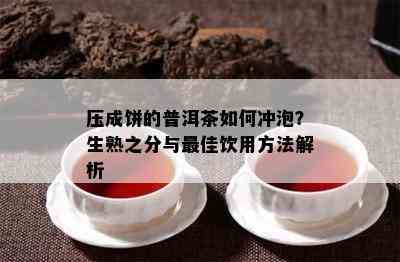 压成饼的普洱茶怎样冲泡？生熟之分与更佳饮用方法解析