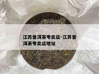 江苏普洱茶专卖店-江苏普洱茶专卖店地址