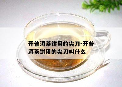 开普洱茶饼用的尖刀-开普洱茶饼用的尖刀叫什么