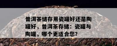 普洱茶储存用瓷罐好还是陶罐好，普洱茶存储：瓷罐与陶罐，哪个更适合您？