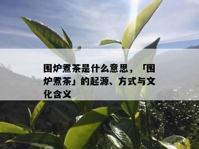 围炉煮茶是什么意思，「围炉煮茶」的起源、方式与文化含义