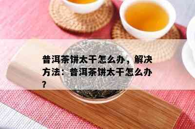 普洱茶饼太干怎么办，解决方法：普洱茶饼太干怎么办？