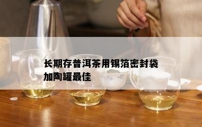 长期存普洱茶用锡箔密封袋加陶罐更佳