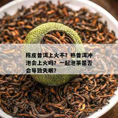 陈皮普洱上火不？熟普洱冲泡会上火吗？一起泡茶是不是会引起失眠？