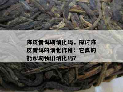 陈皮普洱助消化吗，探讨陈皮普洱的消化作用：它真的能帮助咱们消化吗？