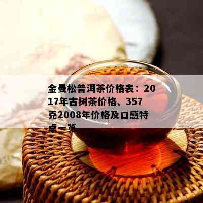 金曼松普洱茶价格表：2017年古树茶价格、357克2008年价格及口感特点一览