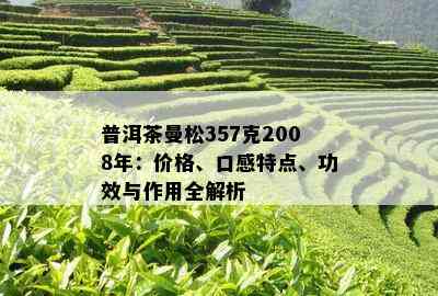 普洱茶曼松357克2008年：价格、口感特点、功效与作用全解析