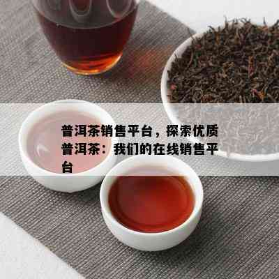 普洱茶销售平台，探索优质普洱茶：咱们的在线销售平台