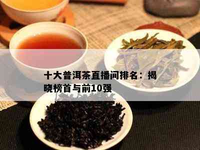 十大普洱茶直播间排名：揭晓榜首与前10强