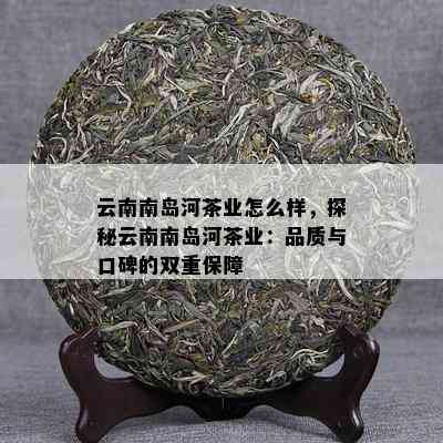 云南南岛河茶业怎么样，探秘云南南岛河茶业：品质与口碑的双重保障