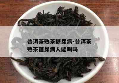 普洱茶熟茶糖尿病-普洱茶熟茶糖尿病人能喝吗