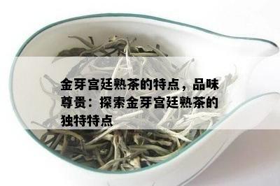 金芽宫廷熟茶的特点，品味尊贵：探索金芽宫廷熟茶的特别特点