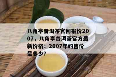 八角亭普洱茶官网报价2007，八角亭普洱茶官方最新价格：2007年的售价是多少？