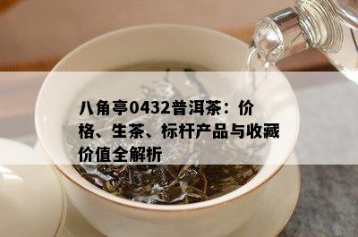 八角亭0432普洱茶：价格、生茶、标杆产品与收藏价值全解析