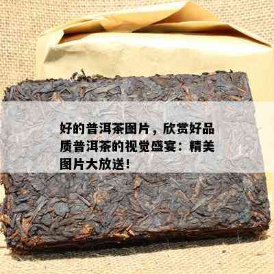 好的普洱茶图片，欣赏好品质普洱茶的视觉盛宴：精美图片大放送！