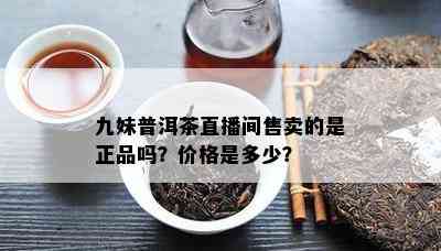 九妹普洱茶直播间售卖的是正品吗？价格是多少？