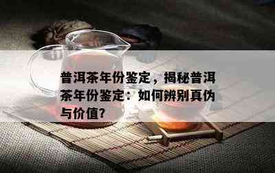 普洱茶年份鉴定，揭秘普洱茶年份鉴定：如何辨别真伪与价值？