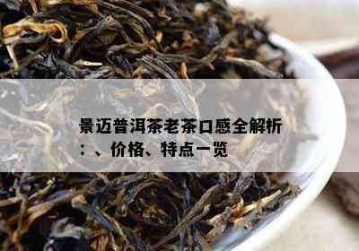 景迈普洱茶老茶口感全解析：、价格、特点一览