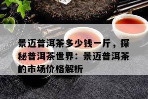 景迈普洱茶多少钱一斤，探秘普洱茶世界：景迈普洱茶的市场价格解析