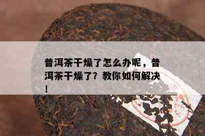 普洱茶干燥了怎么办呢，普洱茶干燥了？教你如何解决！