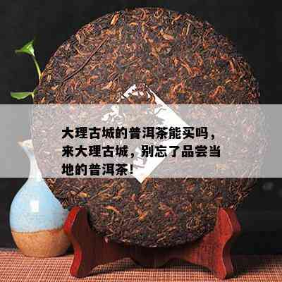 大理古城的普洱茶能买吗，来大理古城，别忘了品尝当地的普洱茶！