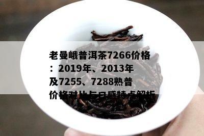 老曼峨普洱茶7266价格：2019年、2013年及7255、7288熟普价格对比与口感特点解析