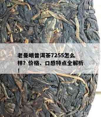 老曼峨普洱茶7255怎么样？价格、口感特点全解析！