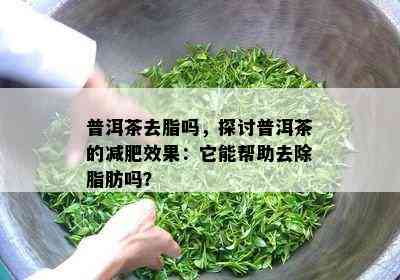 普洱茶去脂吗，探讨普洱茶的减肥效果：它能帮助去除脂肪吗？